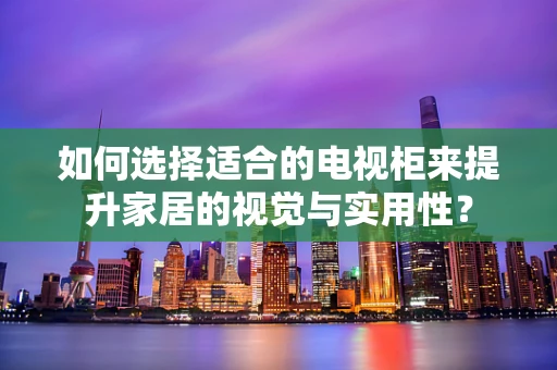 如何选择适合的电视柜来提升家居的视觉与实用性？