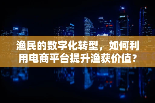 渔民的数字化转型，如何利用电商平台提升渔获价值？