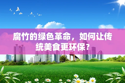 腐竹的绿色革命，如何让传统美食更环保？