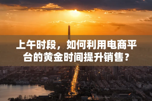 上午时段，如何利用电商平台的黄金时间提升销售？