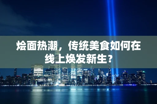 烩面热潮，传统美食如何在线上焕发新生？