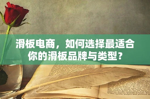 滑板电商，如何选择最适合你的滑板品牌与类型？