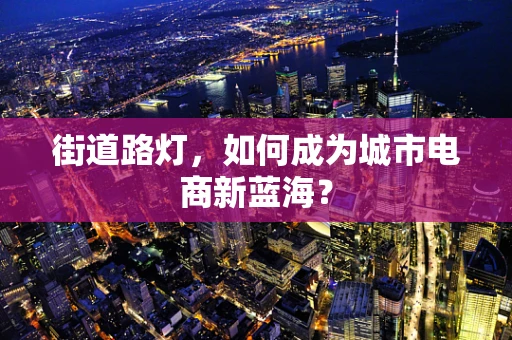 街道路灯，如何成为城市电商新蓝海？