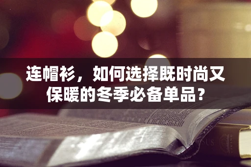 连帽衫，如何选择既时尚又保暖的冬季必备单品？