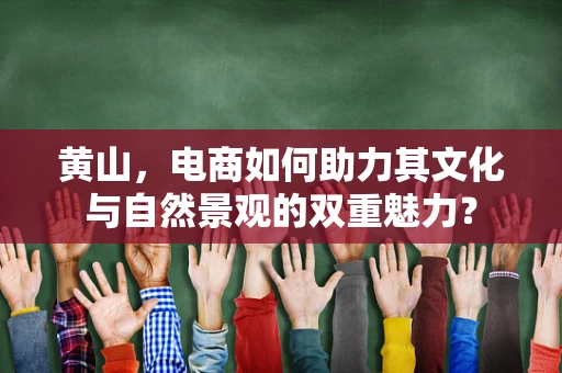 黄山，电商如何助力其文化与自然景观的双重魅力？