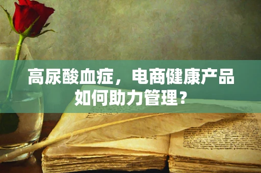 高尿酸血症，电商健康产品如何助力管理？