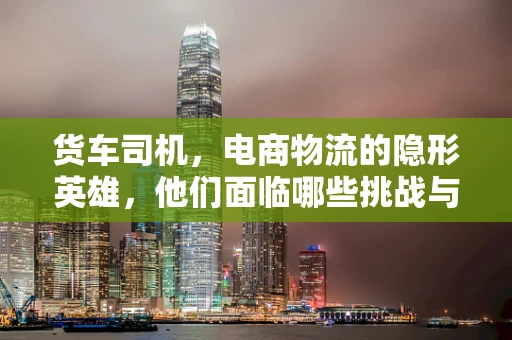 货车司机，电商物流的隐形英雄，他们面临哪些挑战与机遇？