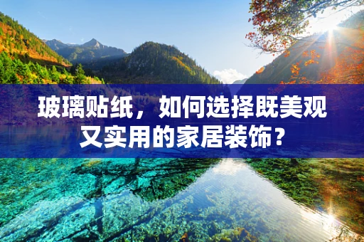 玻璃贴纸，如何选择既美观又实用的家居装饰？
