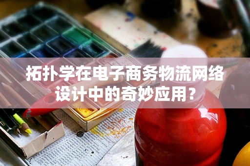 拓扑学在电子商务物流网络设计中的奇妙应用？