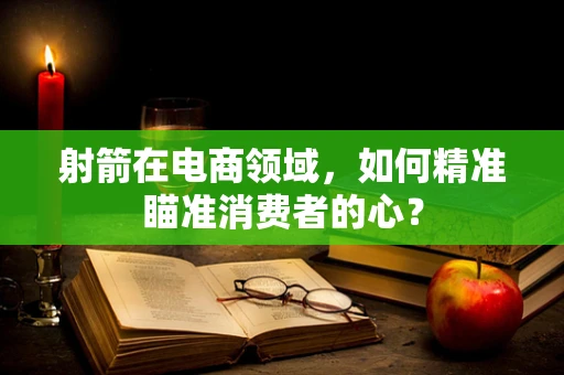 射箭在电商领域，如何精准瞄准消费者的心？