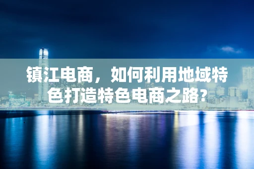 镇江电商，如何利用地域特色打造特色电商之路？