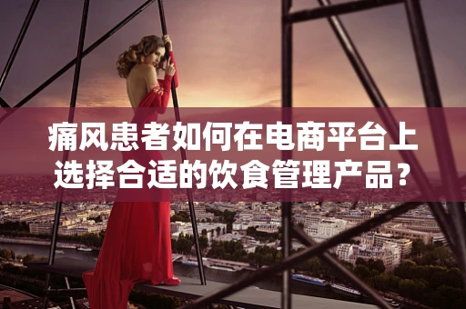 痛风患者如何在电商平台上选择合适的饮食管理产品？