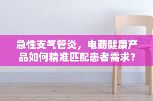 急性支气管炎，电商健康产品如何精准匹配患者需求？