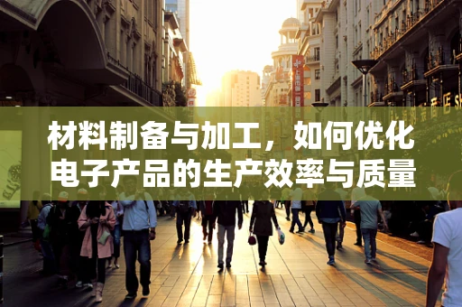 材料制备与加工，如何优化电子产品的生产效率与质量？