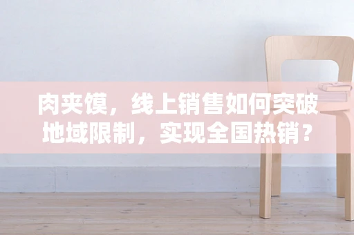 肉夹馍，线上销售如何突破地域限制，实现全国热销？