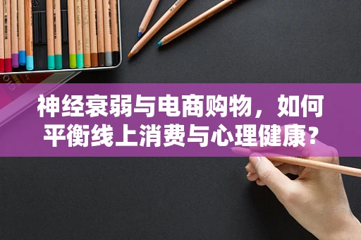 神经衰弱与电商购物，如何平衡线上消费与心理健康？