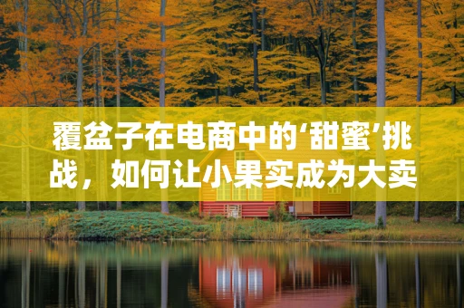 覆盆子在电商中的‘甜蜜’挑战，如何让小果实成为大卖点？