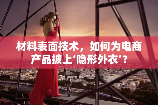 材料表面技术，如何为电商产品披上‘隐形外衣’？