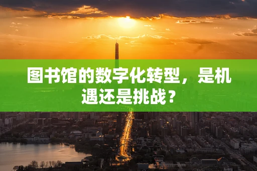 图书馆的数字化转型，是机遇还是挑战？
