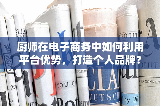 厨师在电子商务中如何利用平台优势，打造个人品牌？