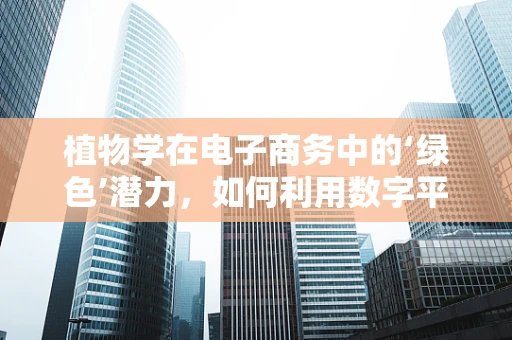 植物学在电子商务中的‘绿色’潜力，如何利用数字平台推广植物知识？