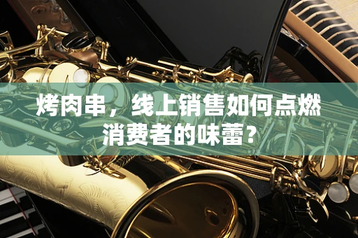 烤肉串，线上销售如何点燃消费者的味蕾？