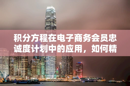 积分方程在电子商务会员忠诚度计划中的应用，如何精准激励？