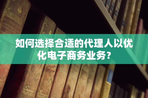 如何选择合适的代理人以优化电子商务业务？