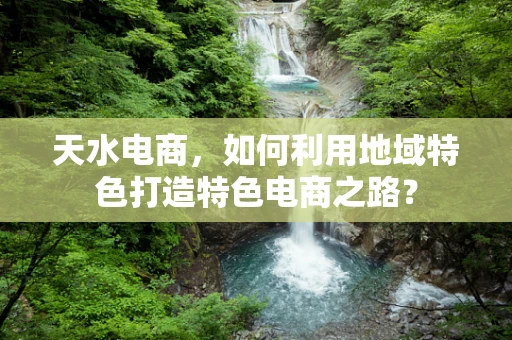 天水电商，如何利用地域特色打造特色电商之路？