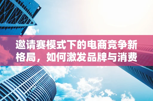 邀请赛模式下的电商竞争新格局，如何激发品牌与消费者的双赢？
