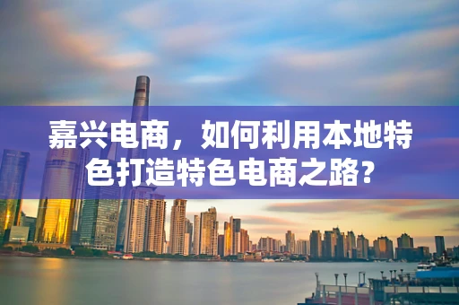 嘉兴电商，如何利用本地特色打造特色电商之路？