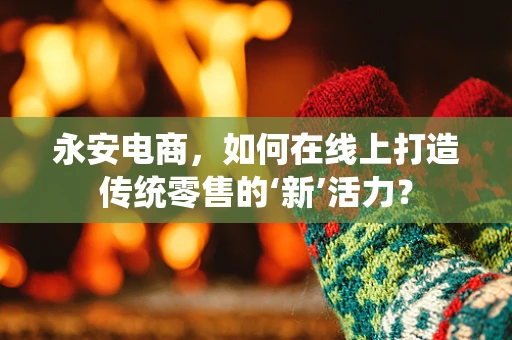 永安电商，如何在线上打造传统零售的‘新’活力？