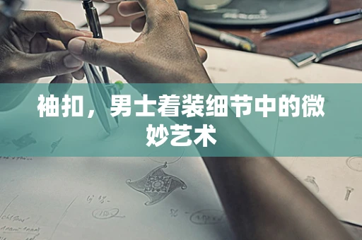 袖扣，男士着装细节中的微妙艺术