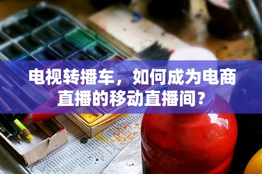 电视转播车，如何成为电商直播的移动直播间？