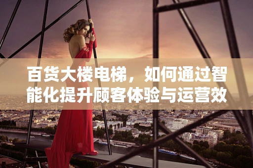 百货大楼电梯，如何通过智能化提升顾客体验与运营效率？