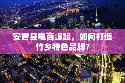 安吉县电商崛起，如何打造竹乡特色品牌？