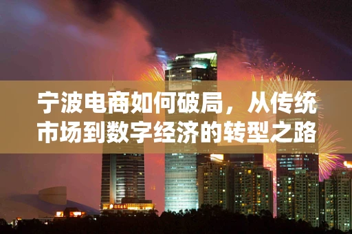 宁波电商如何破局，从传统市场到数字经济的转型之路