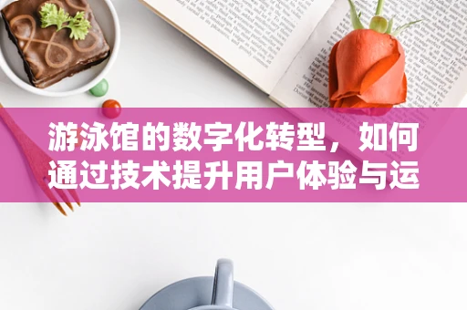 游泳馆的数字化转型，如何通过技术提升用户体验与运营效率？
