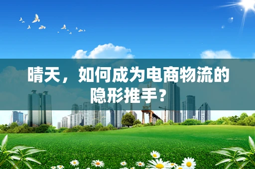 晴天，如何成为电商物流的隐形推手？