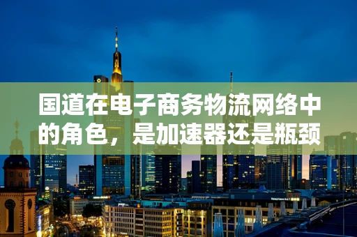 国道在电子商务物流网络中的角色，是加速器还是瓶颈？