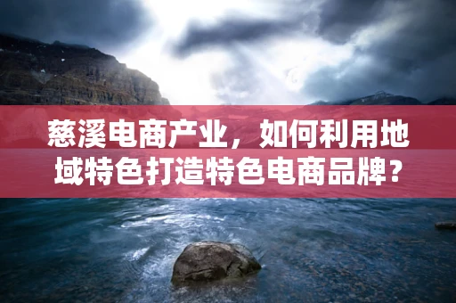 慈溪电商产业，如何利用地域特色打造特色电商品牌？