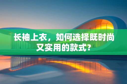 长袖上衣，如何选择既时尚又实用的款式？