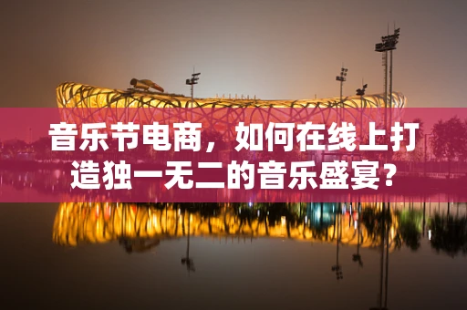 音乐节电商，如何在线上打造独一无二的音乐盛宴？