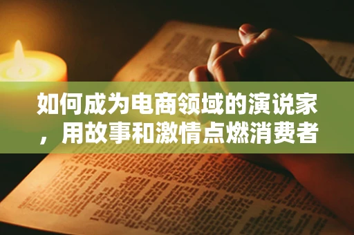 如何成为电商领域的演说家，用故事和激情点燃消费者的购买欲？