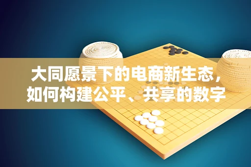 大同愿景下的电商新生态，如何构建公平、共享的数字商业环境？