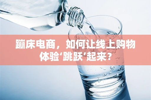 蹦床电商，如何让线上购物体验‘跳跃’起来？