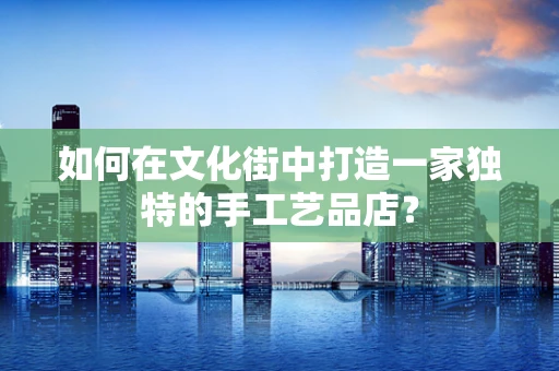 如何在文化街中打造一家独特的手工艺品店？