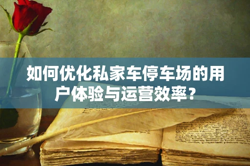 如何优化私家车停车场的用户体验与运营效率？