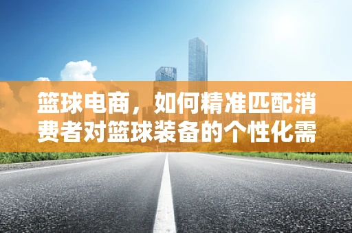 篮球电商，如何精准匹配消费者对篮球装备的个性化需求？