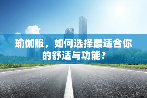 瑜伽服，如何选择最适合你的舒适与功能？